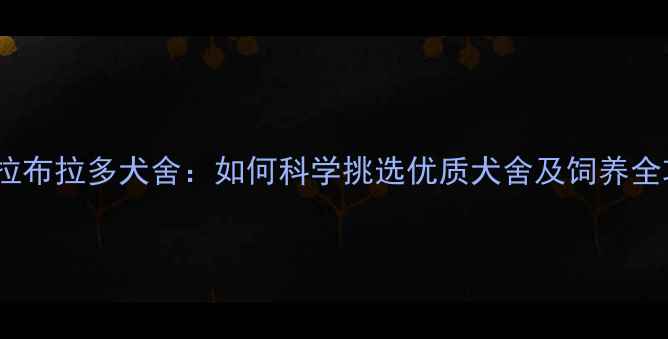 图片 玛耐拉布拉多犬舍：如何科学挑选优质犬舍及饲养全攻略1