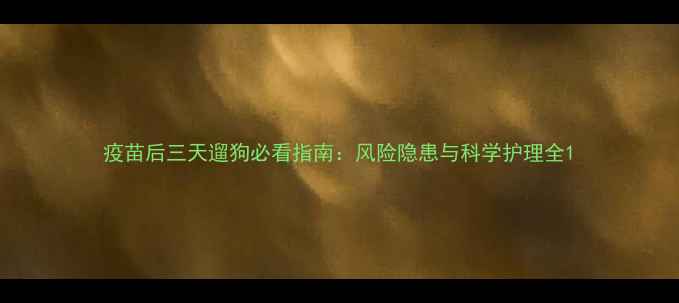 图片 疫苗后三天遛狗必看指南：风险隐患与科学护理全1