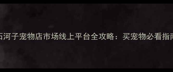 图片 石河子宠物店市场线上平台全攻略：买宠物必看指南