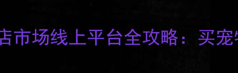 图片 石河子宠物店市场线上平台全攻略：买宠物必看指南1