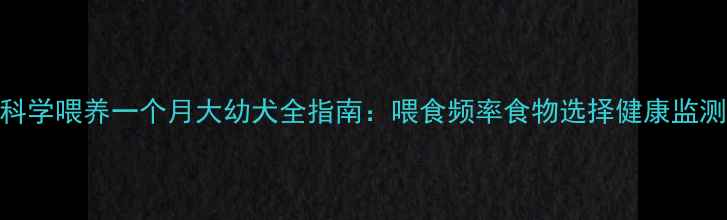 图片 科学喂养一个月大幼犬全指南：喂食频率食物选择健康监测