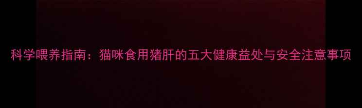 图片 科学喂养指南：猫咪食用猪肝的五大健康益处与安全注意事项
