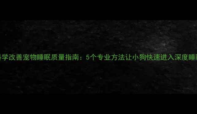 图片 科学改善宠物睡眠质量指南：5个专业方法让小狗快速进入深度睡眠