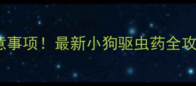 图片 科学选择+品牌推荐+注意事项！最新小狗驱虫药全攻略，守护毛孩健康必看2