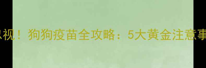 图片 科学防护不可忽视！狗狗疫苗全攻略：5大黄金注意事项及常见误区1