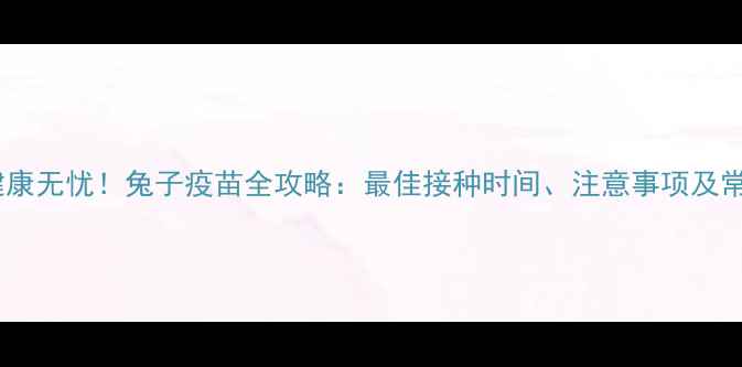 图片 科学防护，健康无忧！兔子疫苗全攻略：最佳接种时间、注意事项及常见问题解答1