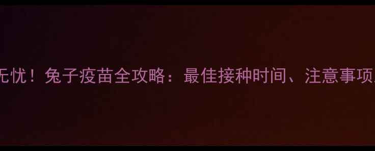 图片 科学防护，健康无忧！兔子疫苗全攻略：最佳接种时间、注意事项及常见问题解答2