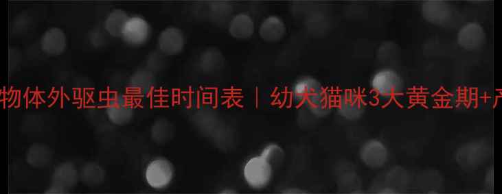 图片 科学防治指南宠物体外驱虫最佳时间表｜幼犬猫咪3大黄金期+产品选择全攻略1