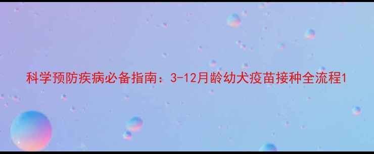 图片 科学预防疾病必备指南：3-12月龄幼犬疫苗接种全流程1
