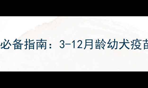 图片 科学预防疾病必备指南：3-12月龄幼犬疫苗接种全流程2