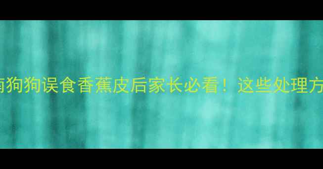 图片 紧急处理指南狗狗误食香蕉皮后家长必看！这些处理方法能救命！2