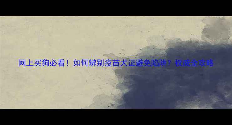 图片 网上买狗必看！如何辨别疫苗犬证避免陷阱？权威全攻略