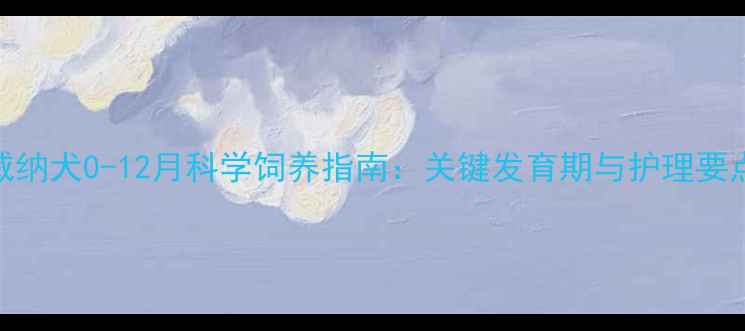 图片 罗威纳犬0-12月科学饲养指南：关键发育期与护理要点全