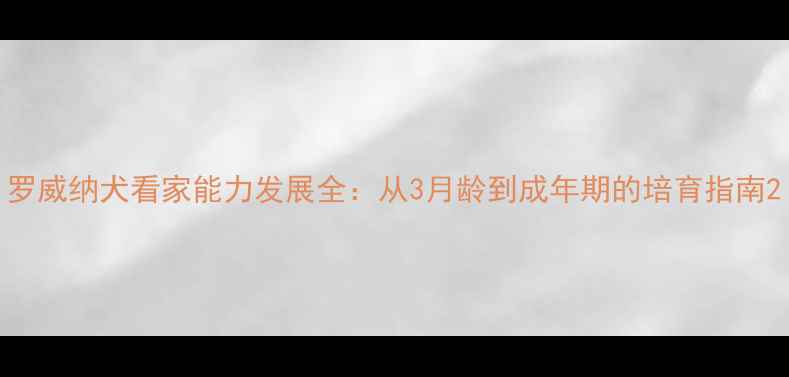 图片 罗威纳犬看家能力发展全：从3月龄到成年期的培育指南2