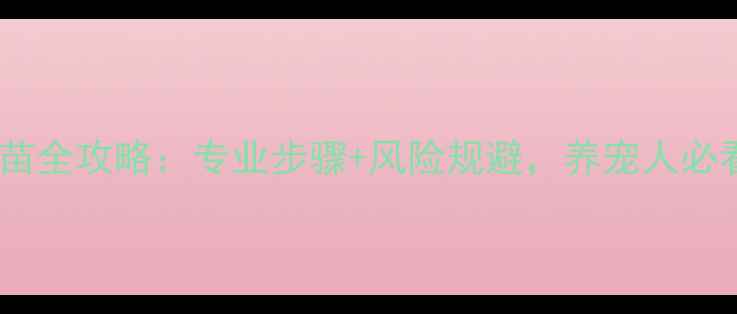 图片 自己给犬打疫苗全攻略：专业步骤+风险规避，养宠人必看的疫苗指南2
