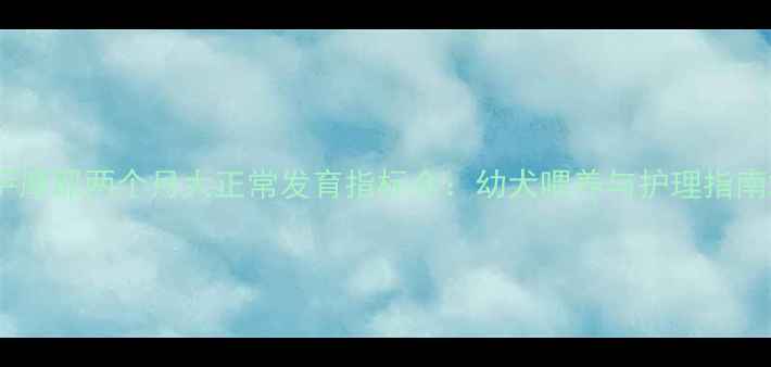 图片 萨摩耶两个月大正常发育指标全：幼犬喂养与护理指南2