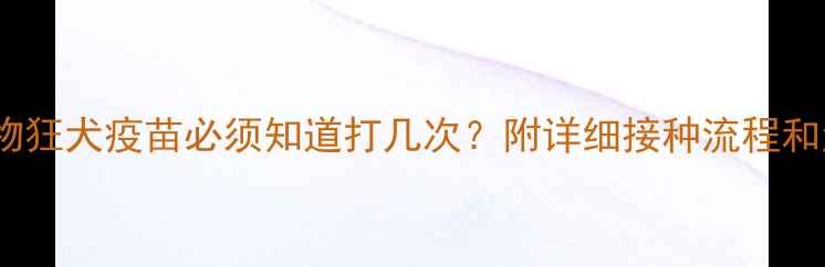 图片 超全指南宠物狂犬疫苗必须知道打几次？附详细接种流程和注意事项！1