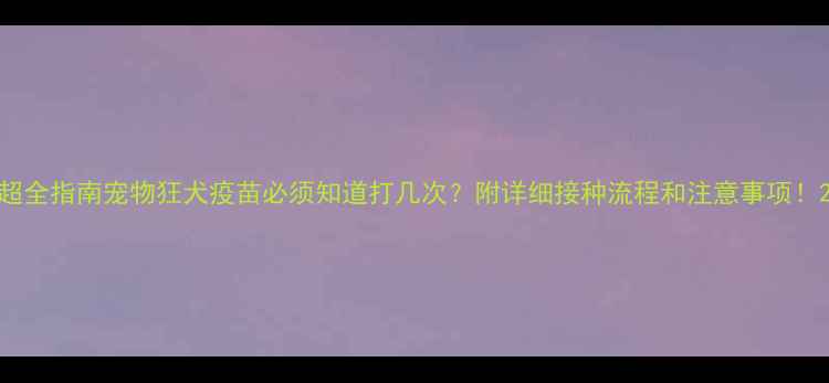 图片 超全指南宠物狂犬疫苗必须知道打几次？附详细接种流程和注意事项！2