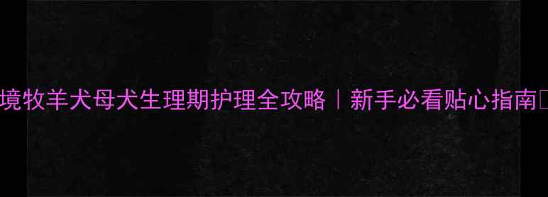 图片 边境牧羊犬母犬生理期护理全攻略｜新手必看贴心指南🐾1