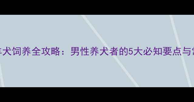 图片 边境牧羊犬饲养全攻略：男性养犬者的5大必知要点与常见误区