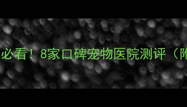 图片 郑州养宠家庭必看！8家口碑宠物医院测评（附避坑指南）2
