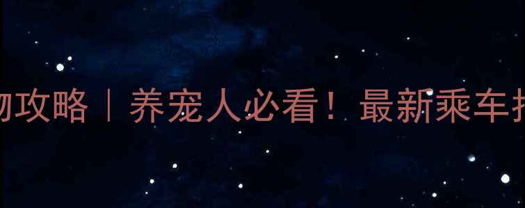 图片 重庆轻轨带宠物攻略｜养宠人必看！最新乘车指南+注意事项1