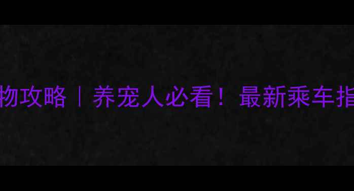 图片 重庆轻轨带宠物攻略｜养宠人必看！最新乘车指南+注意事项2