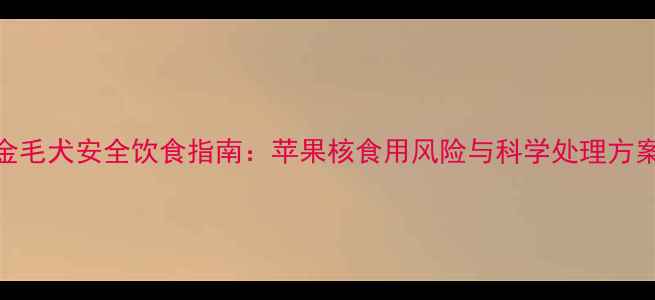 图片 金毛犬安全饮食指南：苹果核食用风险与科学处理方案