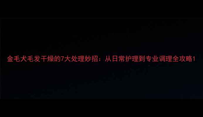 图片 金毛犬毛发干燥的7大处理妙招：从日常护理到专业调理全攻略1