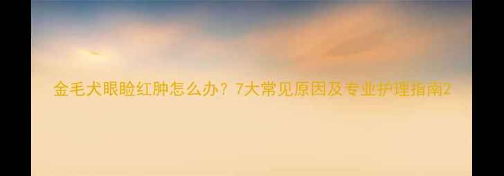 图片 金毛犬眼睑红肿怎么办？7大常见原因及专业护理指南2