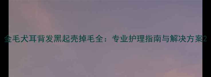 图片 金毛犬耳背发黑起壳掉毛全：专业护理指南与解决方案2