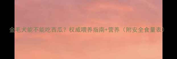 图片 金毛犬能不能吃西瓜？权威喂养指南+营养（附安全食量表）