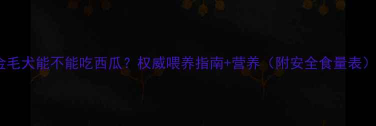 图片 金毛犬能不能吃西瓜？权威喂养指南+营养（附安全食量表）2