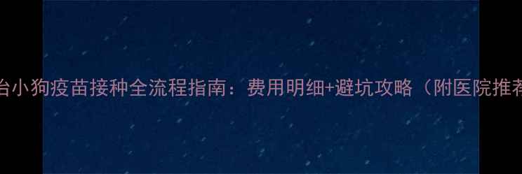 图片 长治小狗疫苗接种全流程指南：费用明细+避坑攻略（附医院推荐）