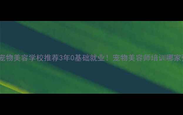 图片 鞍山宠物美容学校推荐3年0基础就业！宠物美容师培训哪家强？1
