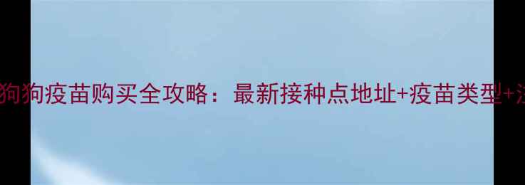 图片 马坡地区狗狗疫苗购买全攻略：最新接种点地址+疫苗类型+注意事项1