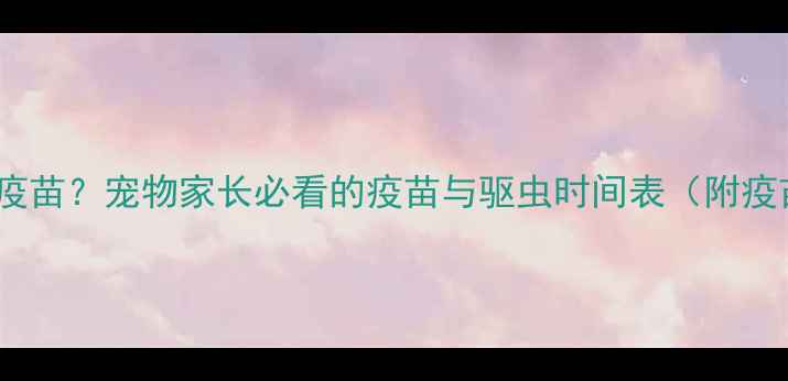 图片 驱虫后多久打疫苗？宠物家长必看的疫苗与驱虫时间表（附疫苗注意事项）2