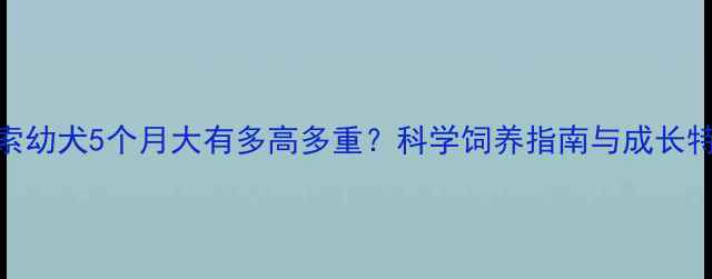 图片 高加索幼犬5个月大有多高多重？科学饲养指南与成长特征全