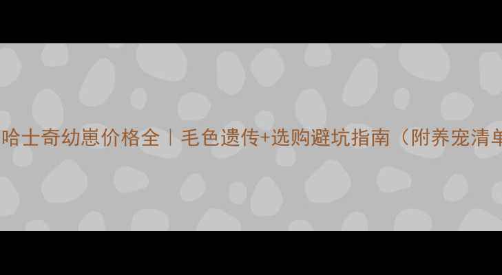 图片 黑白哈士奇幼崽价格全｜毛色遗传+选购避坑指南（附养宠清单）1
