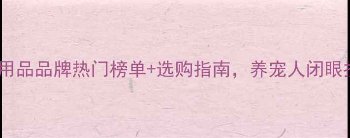 图片 🌟全球宠物用品品牌热门榜单+选购指南，养宠人闭眼抄作业！🐾2