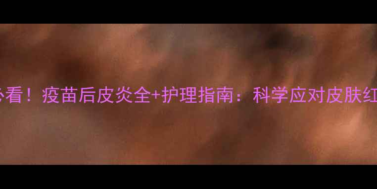 图片 🌟疫苗后必看！疫苗后皮炎全+护理指南：科学应对皮肤红肿瘙痒🌟1