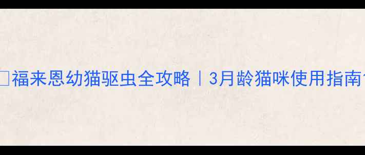 图片 🌟福来恩幼猫驱虫全攻略｜3月龄猫咪使用指南1