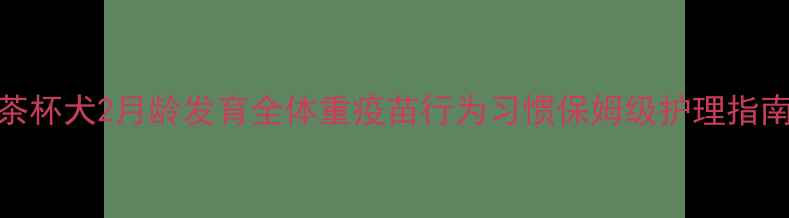 图片 🌟茶杯犬2月龄发育全体重疫苗行为习惯保姆级护理指南🐾