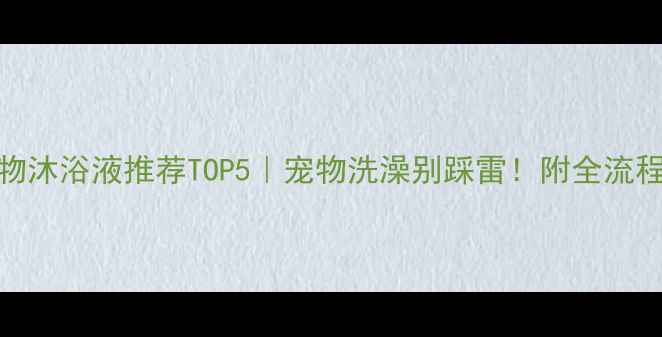 图片 🌟进口宠物沐浴液推荐TOP5｜宠物洗澡别踩雷！附全流程避坑指南