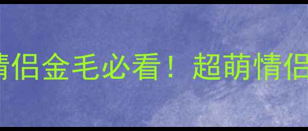 图片 🌟金毛犬起名指南情侣金毛必看！超萌情侣名推荐+起名技巧💕