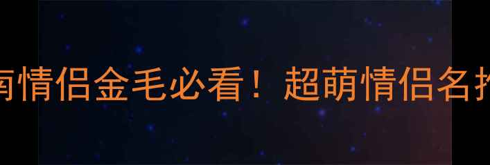 图片 🌟金毛犬起名指南情侣金毛必看！超萌情侣名推荐+起名技巧💕2
