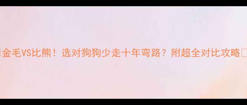 图片 🎯金毛VS比熊！选对狗狗少走十年弯路？附超全对比攻略🐾2
