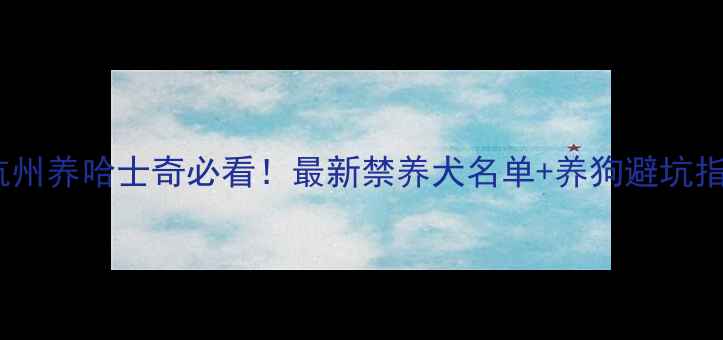 图片 🐕杭州养哈士奇必看！最新禁养犬名单+养狗避坑指南1