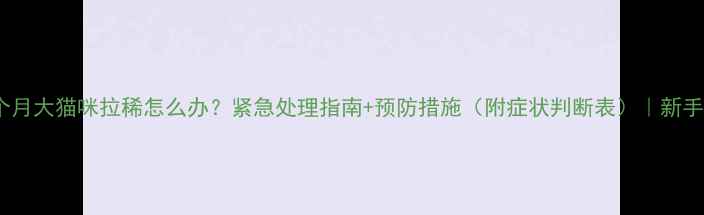 图片 🐱两个月大猫咪拉稀怎么办？紧急处理指南+预防措施（附症状判断表）｜新手必看2