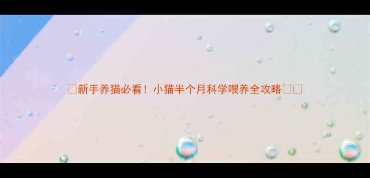 图片 🐱新手养猫必看！小猫半个月科学喂养全攻略🐱💡